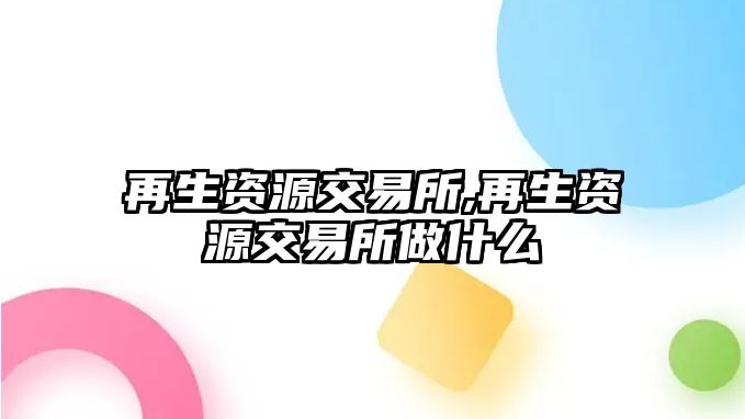 再生資源交易所,再生資源交易所做什么