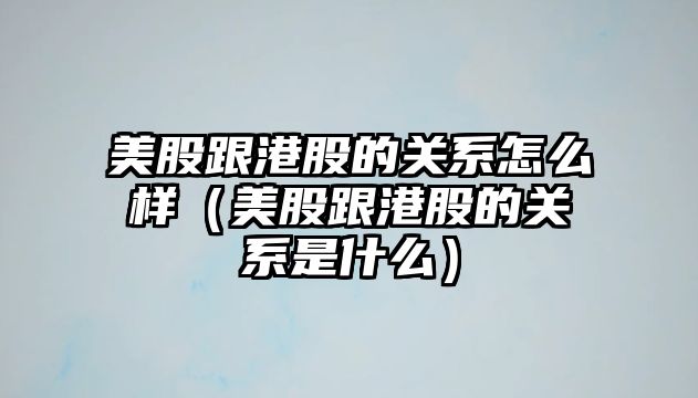 美股跟港股的關(guān)系怎么樣（美股跟港股的關(guān)系是什么）