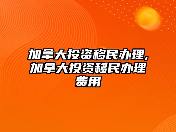 加拿大投資移民辦理,加拿大投資移民辦理費(fèi)用