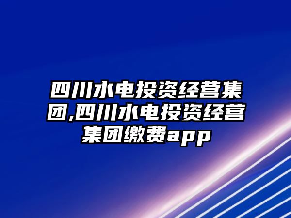 四川水電投資經(jīng)營集團,四川水電投資經(jīng)營集團繳費app