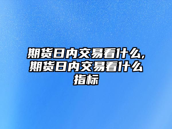 期貨日內(nèi)交易看什么,期貨日內(nèi)交易看什么指標(biāo)