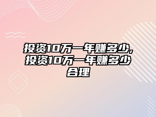 投資10萬一年賺多少,投資10萬一年賺多少合理