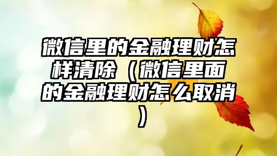 微信里的金融理財(cái)怎樣清除（微信里面的金融理財(cái)怎么取消）