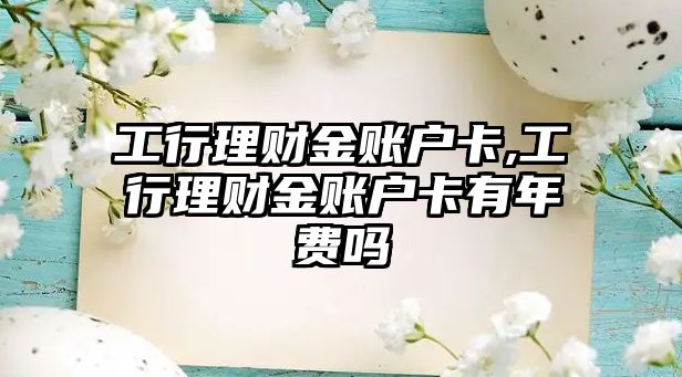 工行理財金賬戶卡,工行理財金賬戶卡有年費(fèi)嗎