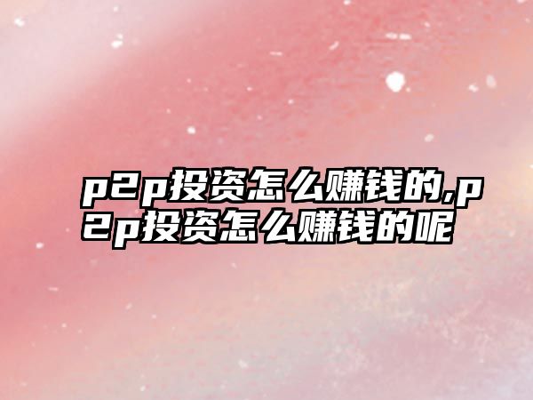 p2p投資怎么賺錢的,p2p投資怎么賺錢的呢