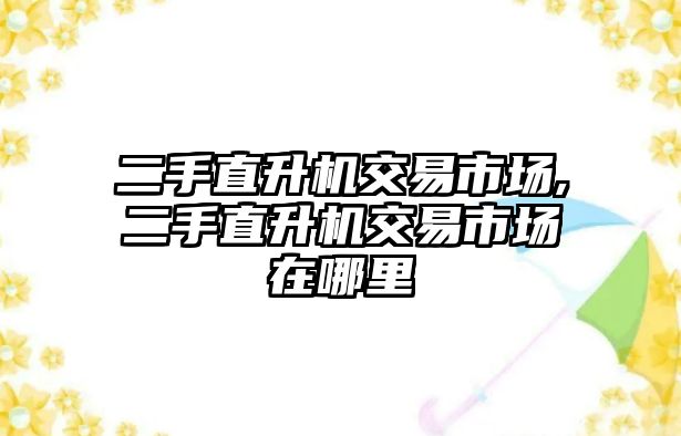 二手直升機交易市場,二手直升機交易市場在哪里