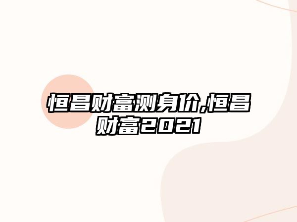 恒昌財富測身價,恒昌財富2021