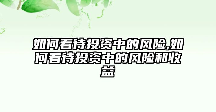 如何看待投資中的風(fēng)險(xiǎn),如何看待投資中的風(fēng)險(xiǎn)和收益