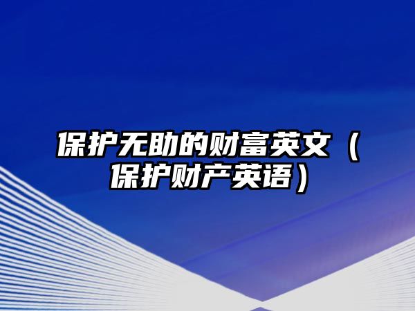 保護(hù)無助的財(cái)富英文（保護(hù)財(cái)產(chǎn)英語）