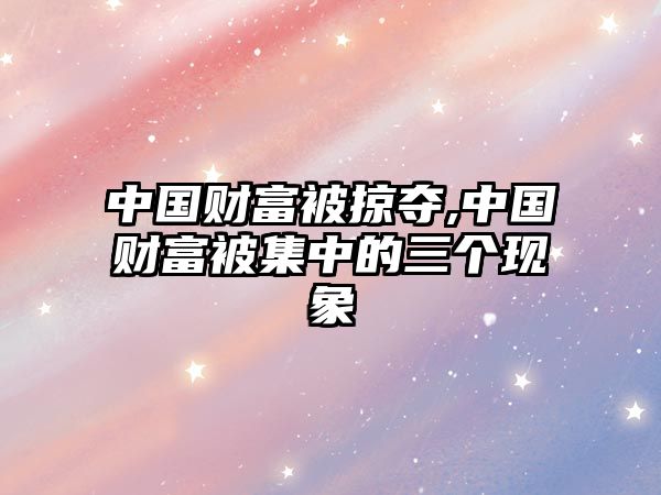 中國(guó)財(cái)富被掠奪,中國(guó)財(cái)富被集中的三個(gè)現(xiàn)象