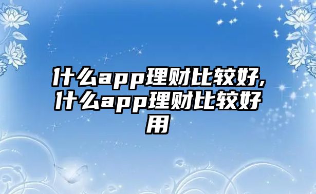 什么app理財(cái)比較好,什么app理財(cái)比較好用