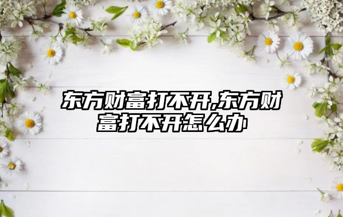 東方財富打不開,東方財富打不開怎么辦