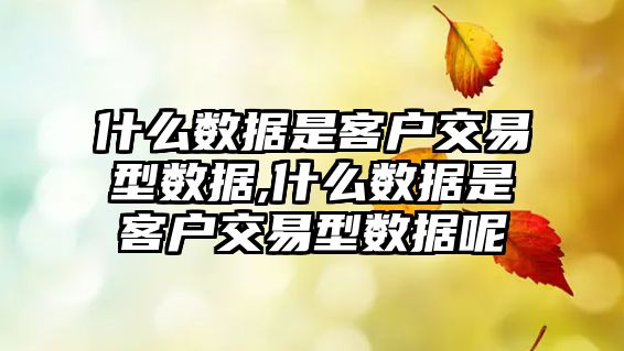 什么數(shù)據(jù)是客戶交易型數(shù)據(jù),什么數(shù)據(jù)是客戶交易型數(shù)據(jù)呢