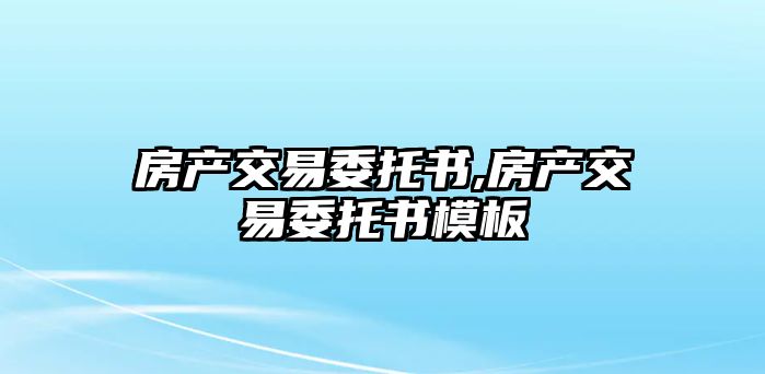 房產(chǎn)交易委托書,房產(chǎn)交易委托書模板