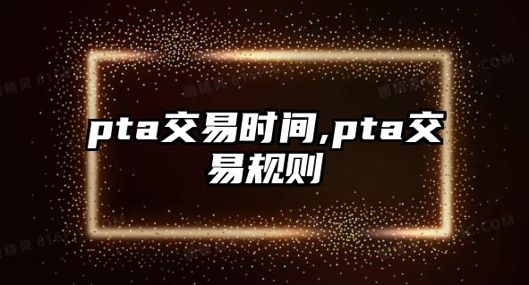 pta交易時間,pta交易規(guī)則