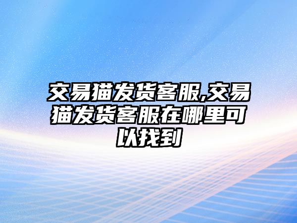 交易貓發(fā)貨客服,交易貓發(fā)貨客服在哪里可以找到