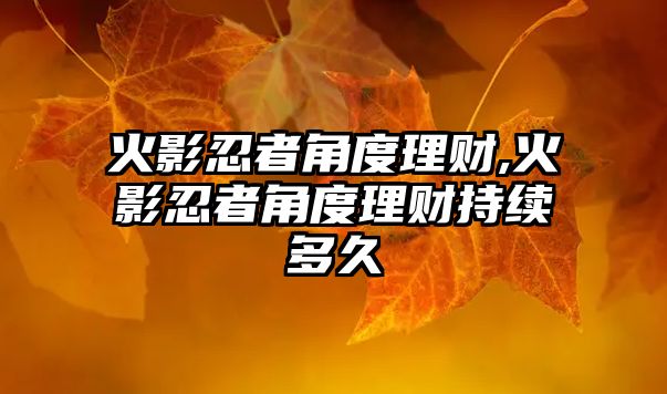 火影忍者角度理財(cái),火影忍者角度理財(cái)持續(xù)多久