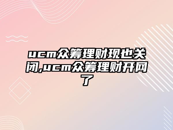 ucm眾籌理財(cái)現(xiàn)也關(guān)閉,ucm眾籌理財(cái)開網(wǎng)了