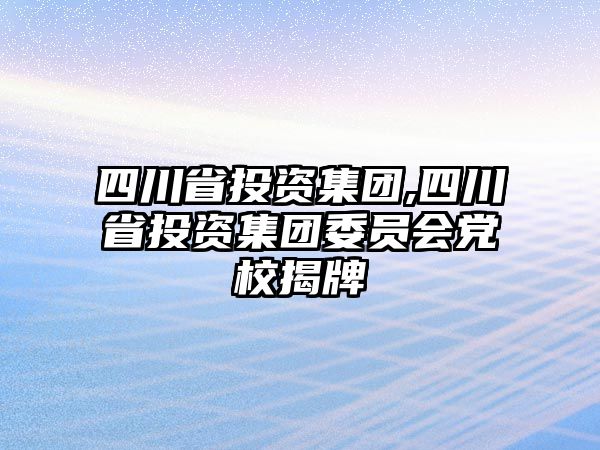 四川省投資集團(tuán),四川省投資集團(tuán)委員會黨校揭牌