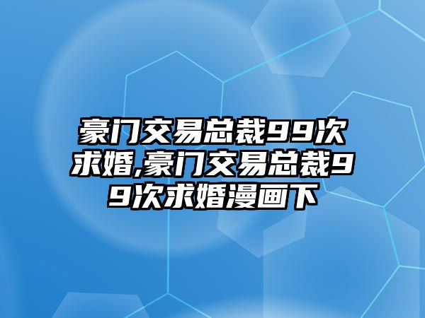 豪門交易總裁99次求婚,豪門交易總裁99次求婚漫畫下