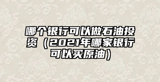 哪個(gè)銀行可以做石油投資（2021年哪家銀行可以買原油）