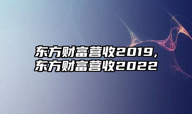 東方財(cái)富營收2019,東方財(cái)富營收2022