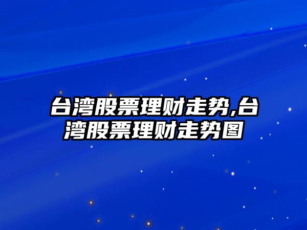 臺灣股票理財走勢,臺灣股票理財走勢圖