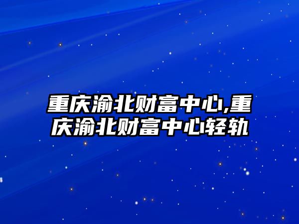 重慶渝北財(cái)富中心,重慶渝北財(cái)富中心輕軌