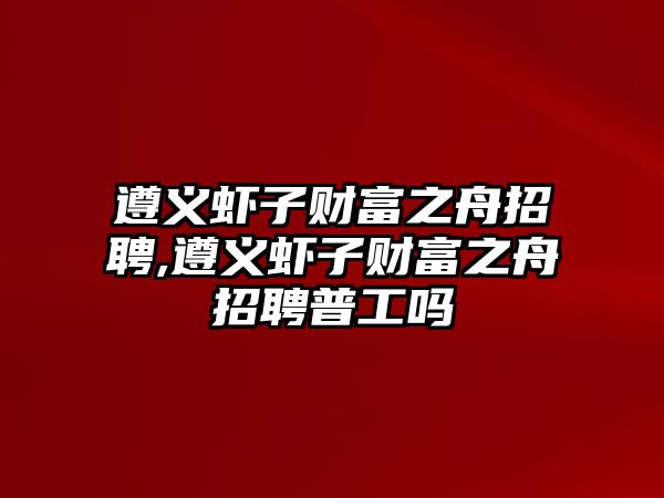 遵義蝦子財(cái)富之舟招聘,遵義蝦子財(cái)富之舟招聘普工嗎