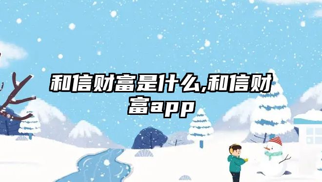 和信財(cái)富是什么,和信財(cái)富app