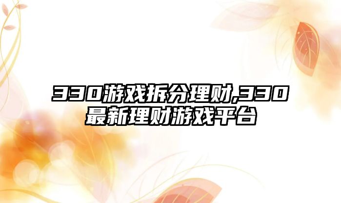 330游戲拆分理財(cái),330最新理財(cái)游戲平臺(tái)