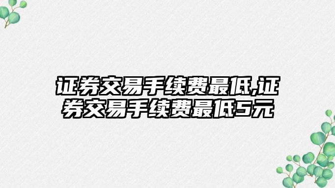 證券交易手續(xù)費(fèi)最低,證券交易手續(xù)費(fèi)最低5元