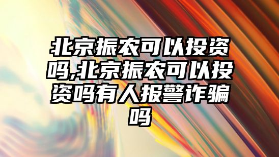 北京振農(nóng)可以投資嗎,北京振農(nóng)可以投資嗎有人報警詐騙嗎