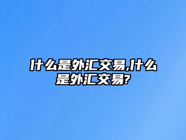 什么是外匯交易,什么是外匯交易?