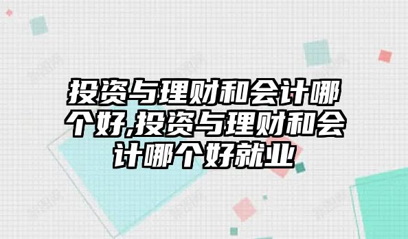 投資與理財和會計哪個好,投資與理財和會計哪個好就業(yè)