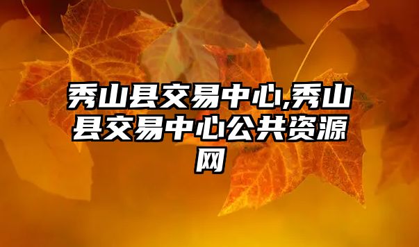 秀山縣交易中心,秀山縣交易中心公共資源網(wǎng)