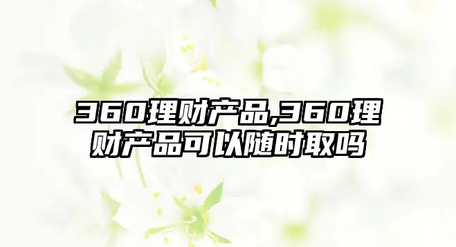 360理財產(chǎn)品,360理財產(chǎn)品可以隨時取嗎