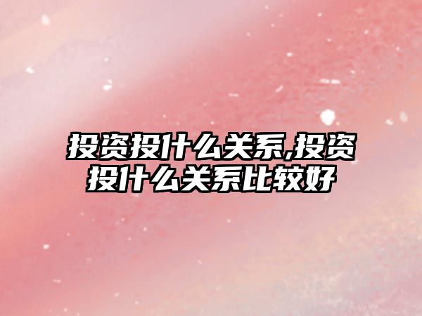 投資投什么關系,投資投什么關系比較好