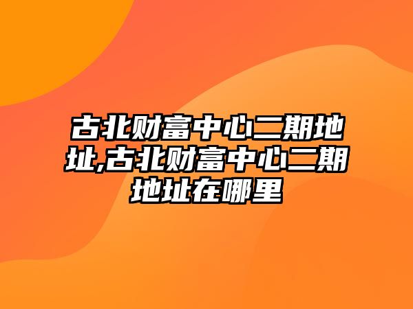 古北財富中心二期地址,古北財富中心二期地址在哪里