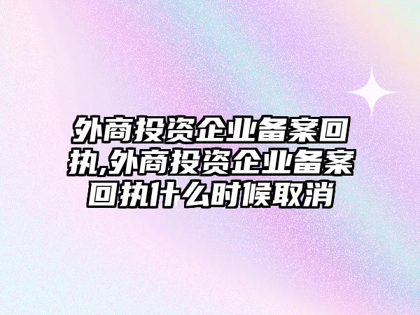 外商投資企業(yè)備案回執(zhí),外商投資企業(yè)備案回執(zhí)什么時候取消