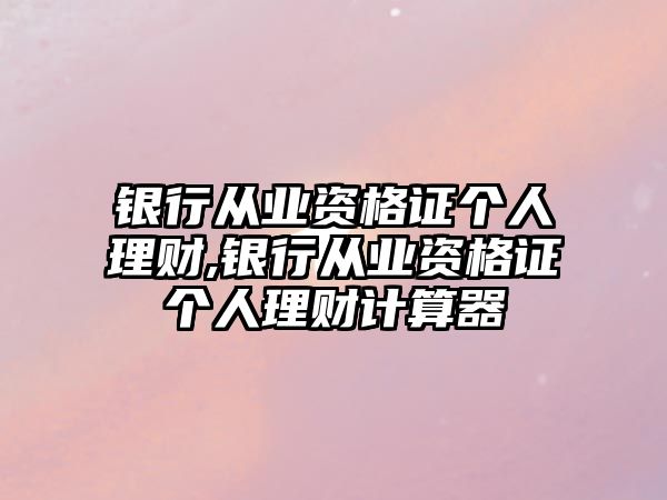 銀行從業(yè)資格證個(gè)人理財(cái),銀行從業(yè)資格證個(gè)人理財(cái)計(jì)算器