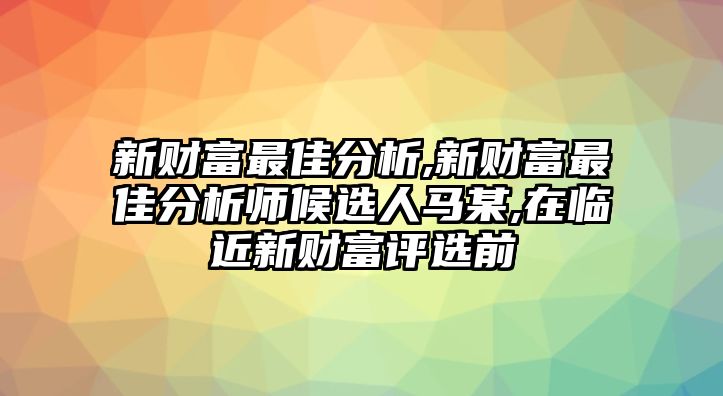 新財富最佳分析,新財富最佳分析師候選人馬某,在臨近新財富評選前