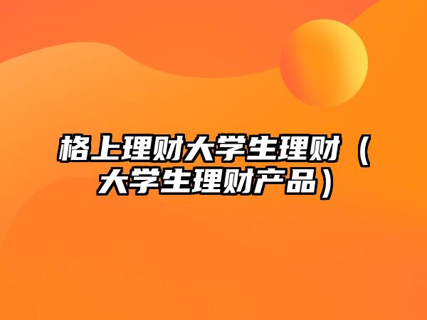 格上理財(cái)大學(xué)生理財(cái)（大學(xué)生理財(cái)產(chǎn)品）