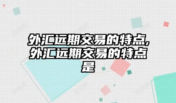 外匯遠期交易的特點,外匯遠期交易的特點是