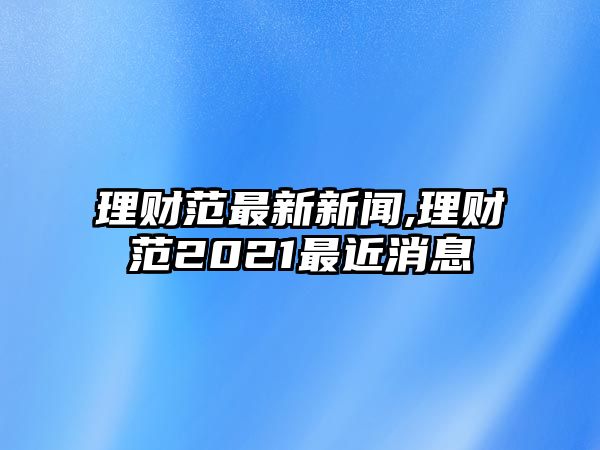 理財(cái)范最新新聞,理財(cái)范2021最近消息