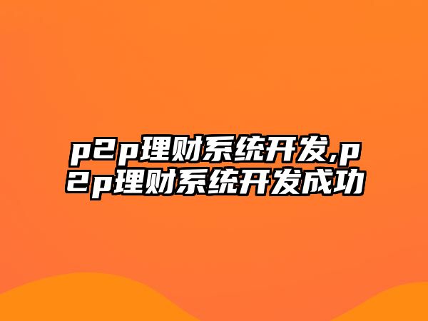 p2p理財(cái)系統(tǒng)開發(fā),p2p理財(cái)系統(tǒng)開發(fā)成功