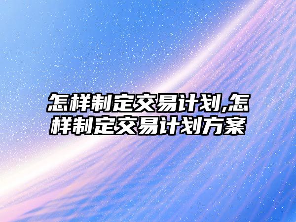 怎樣制定交易計(jì)劃,怎樣制定交易計(jì)劃方案