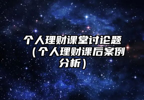 個(gè)人理財(cái)課堂討論題（個(gè)人理財(cái)課后案例分析）