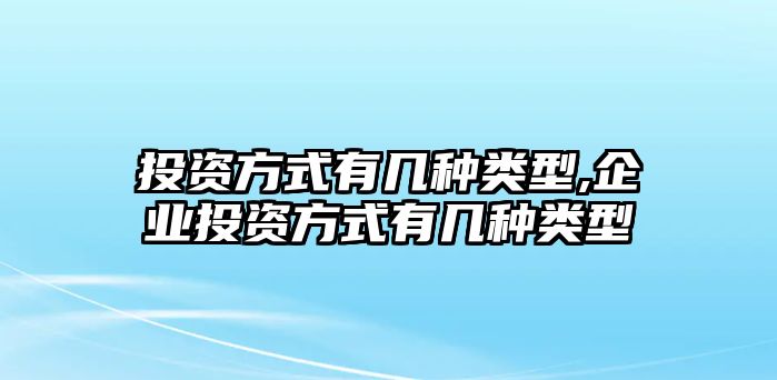 投資方式有幾種類(lèi)型,企業(yè)投資方式有幾種類(lèi)型