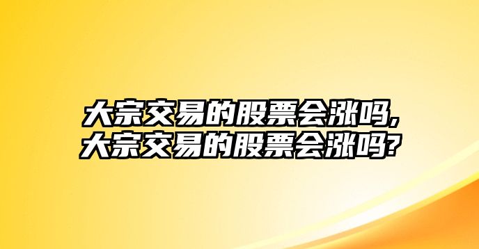 大宗交易的股票會(huì)漲嗎,大宗交易的股票會(huì)漲嗎?